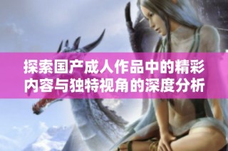 探索国产成人作品中的精彩内容与独特视角的深度分析