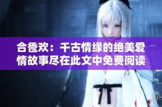 合卺欢：千古情缘的绝美爱情故事尽在此文中免费阅读