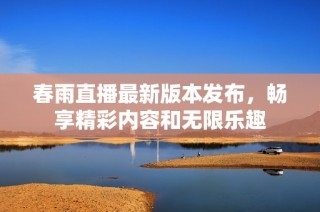 春雨直播最新版本发布，畅享精彩内容和无限乐趣