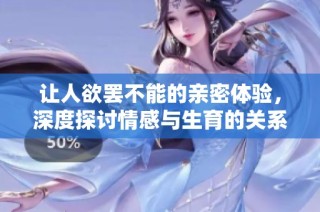 让人欲罢不能的亲密体验，深度探讨情感与生育的关系
