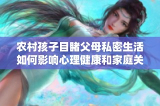 农村孩子目睹父母私密生活如何影响心理健康和家庭关系