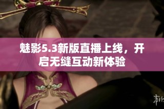 魅影5.3新版直播上线，开启无缝互动新体验