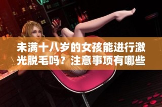 未满十八岁的女孩能进行激光脱毛吗？注意事项有哪些