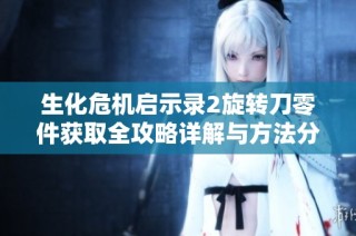 生化危机启示录2旋转刀零件获取全攻略详解与方法分析，让你轻松掌握获取技巧