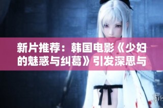 新片推荐：韩国电影《少妇的魅惑与纠葛》引发深思与讨论
