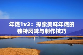 年糕1v2：探索美味年糕的独特风味与制作技巧