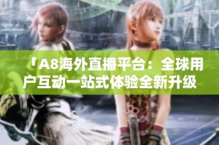 「A8海外直播平台：全球用户互动一站式体验全新升级」