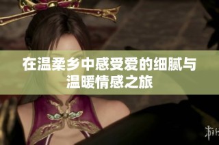 在温柔乡中感受爱的细腻与温暖情感之旅
