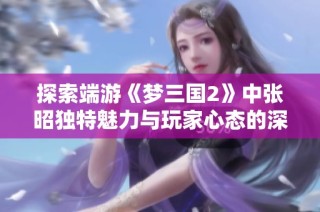 探索端游《梦三国2》中张昭独特魅力与玩家心态的深层次解析