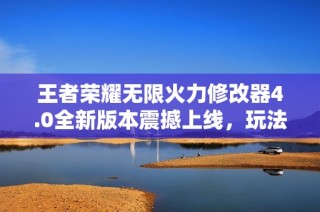 王者荣耀无限火力修改器4.0全新版本震撼上线，玩法升级！