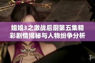 姐姐3之激战后厨第五集精彩剧情揭秘与人物纷争分析