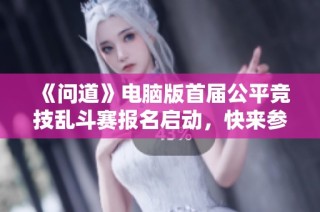 《问道》电脑版首届公平竞技乱斗赛报名启动，快来参加吧！