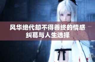 风华绝代却不得善终的情感纠葛与人生选择