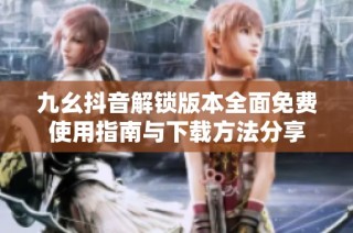 九幺抖音解锁版本全面免费使用指南与下载方法分享