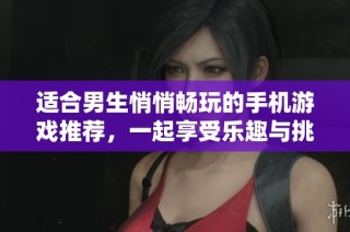 适合男生悄悄畅玩的手机游戏推荐，一起享受乐趣与挑战