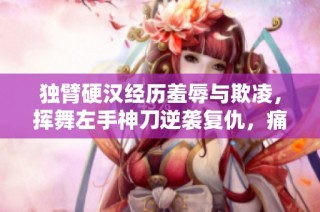 独臂硬汉经历羞辱与欺凌，挥舞左手神刀逆袭复仇，痛快解恨的传奇故事