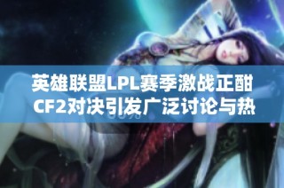 英雄联盟LPL赛季激战正酣 CF2对决引发广泛讨论与热潮