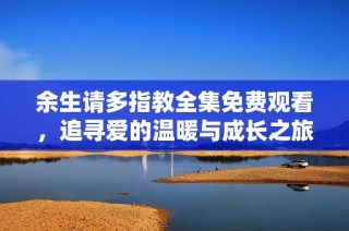 余生请多指教全集免费观看，追寻爱的温暖与成长之旅