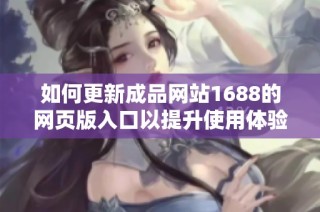 如何更新成品网站1688的网页版入口以提升使用体验