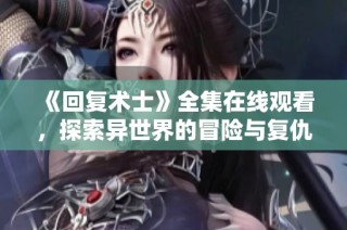 《回复术士》全集在线观看，探索异世界的冒险与复仇故事