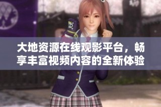 大地资源在线观影平台，畅享丰富视频内容的全新体验