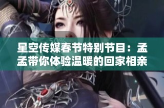 星空传媒春节特别节目：孟孟带你体验温暖的回家相亲之旅