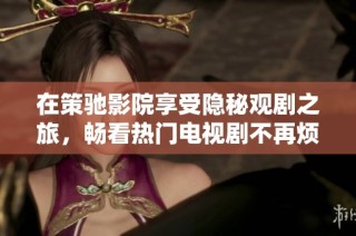 在策驰影院享受隐秘观剧之旅，畅看热门电视剧不再烦恼