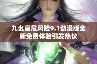 九幺高危风险9.1动漫版全新免费体验引发热议