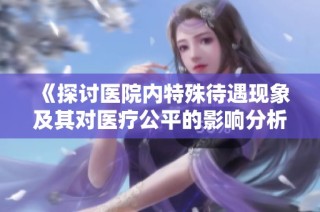 《探讨医院内特殊待遇现象及其对医疗公平的影响分析》