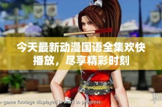 今天最新动漫国语全集欢快播放，尽享精彩时刻