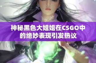 神秘黑色大姐姐在CSGO中的绝妙表现引发热议