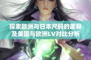探索欧洲与日本尺码的差异及美国与欧洲LV对比分析