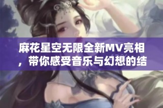 麻花星空无限全新MV亮相，带你感受音乐与幻想的结合之旅