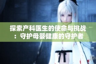 探索产科医生的使命与挑战：守护母婴健康的守护者