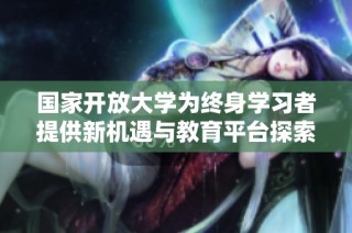 国家开放大学为终身学习者提供新机遇与教育平台探索