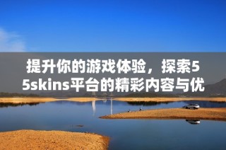 提升你的游戏体验，探索55skins平台的精彩内容与优惠活动