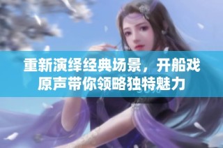 重新演绎经典场景，开船戏原声带你领略独特魅力