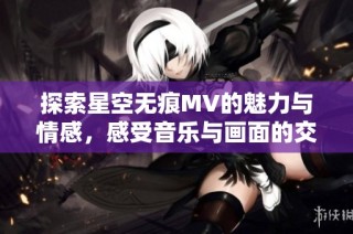 探索星空无痕MV的魅力与情感，感受音乐与画面的交融