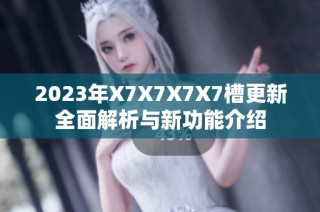 2023年X7X7X7X7槽更新全面解析与新功能介绍