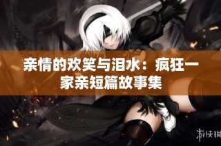 亲情的欢笑与泪水：疯狂一家亲短篇故事集