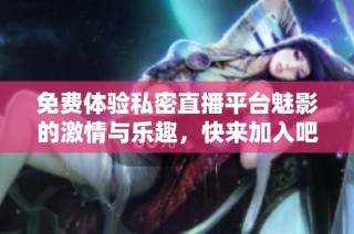 免费体验私密直播平台魅影的激情与乐趣，快来加入吧