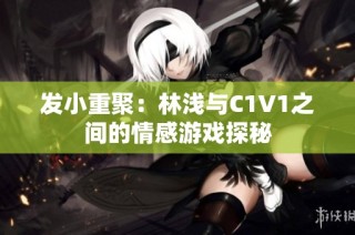 发小重聚：林浅与C1V1之间的情感游戏探秘