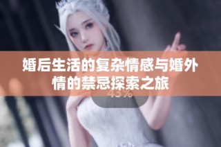婚后生活的复杂情感与婚外情的禁忌探索之旅