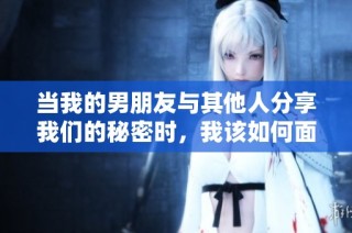 当我的男朋友与其他人分享我们的秘密时，我该如何面对