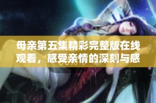 母亲第五集精彩完整版在线观看，感受亲情的深刻与感动