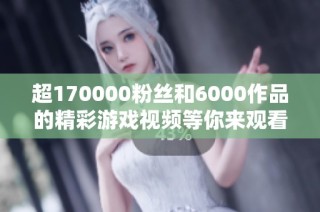 超170000粉丝和6000作品的精彩游戏视频等你来观看