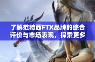 了解范特西FTX品牌的综合评价与市场表现，探索更多相关信息与分析技巧
