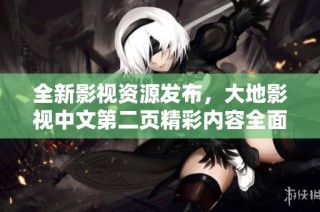 全新影视资源发布，大地影视中文第二页精彩内容全面上线