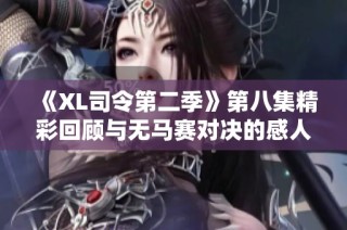 《XL司令第二季》第八集精彩回顾与无马赛对决的感人瞬间