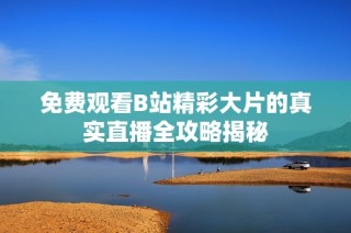 免费观看B站精彩大片的真实直播全攻略揭秘